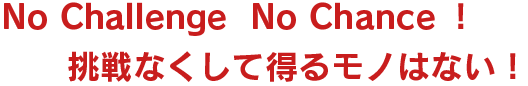 No Challenge  No Chance！挑戦なくして得るモノはない！