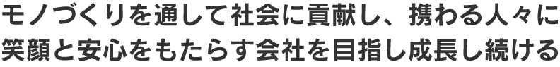 モノづくりを通して社会に貢献し、携わる人々に 笑顔と安心をもたらす会社を目指し成長し続ける